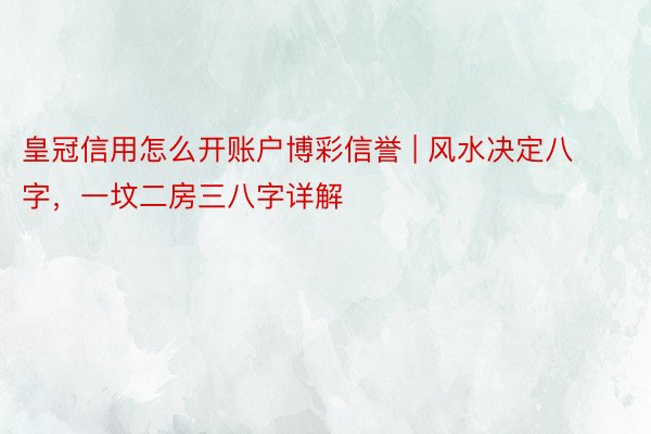 皇冠信用怎么开账户博彩信誉 | 风水决定八字，一坟二房三八字详解