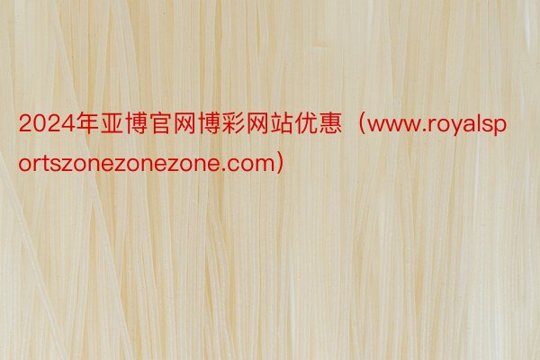 2024年亚博官网博彩网站优惠（www.royalsportszonezonezone.com）