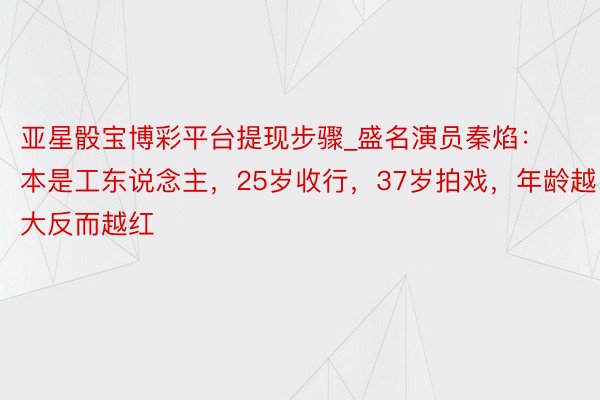 亚星骰宝博彩平台提现步骤_盛名演员秦焰：本是工东说念主，25岁收行，37岁拍戏，年龄越大反而越红