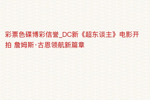 彩票色碟博彩信誉_DC新《超东谈主》电影开拍 詹姆斯·古恩领航新篇章