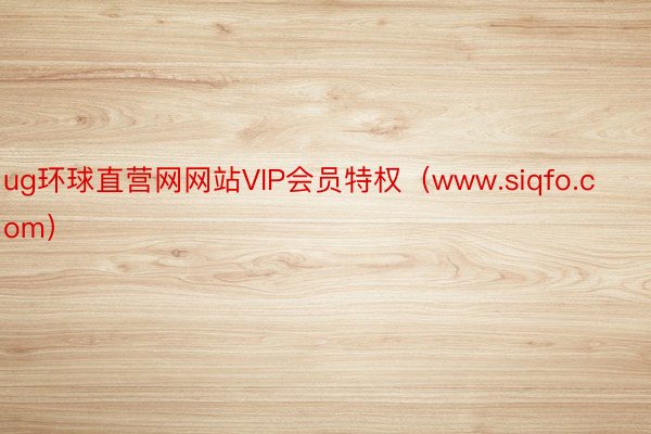 ug环球直营网网站VIP会员特权（www.siqfo.com）