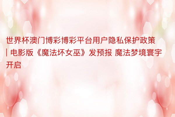 世界杯澳门博彩博彩平台用户隐私保护政策 | 电影版《魔法坏女巫》发预报 魔法梦境寰宇开启