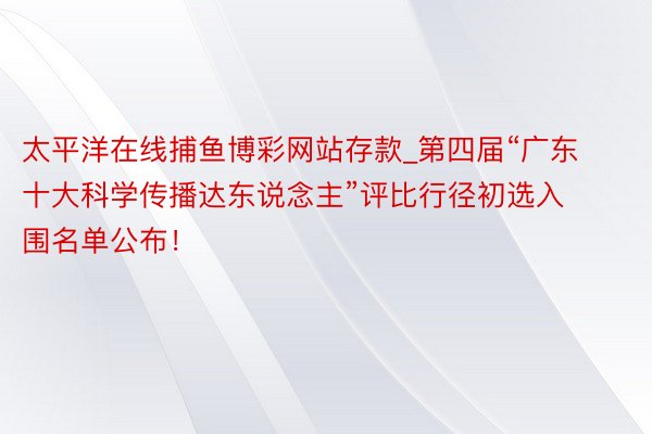 太平洋在线捕鱼博彩网站存款_第四届“广东十大科学传播达东说念主”评比行径初选入围名单公布！