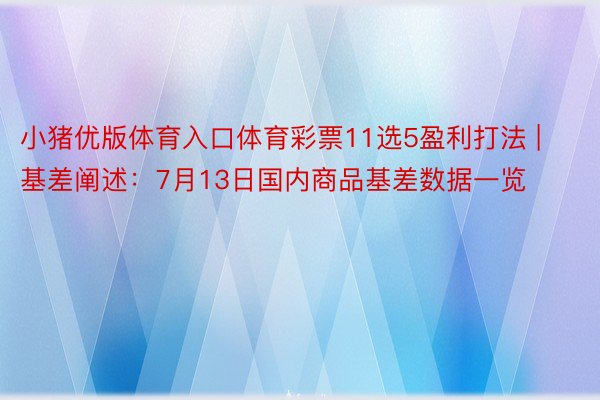 小猪优版体育入口体育彩票11选5盈利打法 | 基差阐述：7月13日国内商品基差数据一览