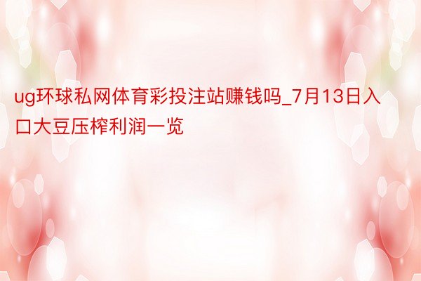 ug环球私网体育彩投注站赚钱吗_7月13日入口大豆压榨利润一览