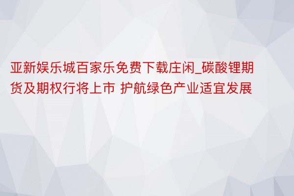 亚新娱乐城百家乐免费下载庄闲_碳酸锂期货及期权行将上市 护航绿色产业适宜发展