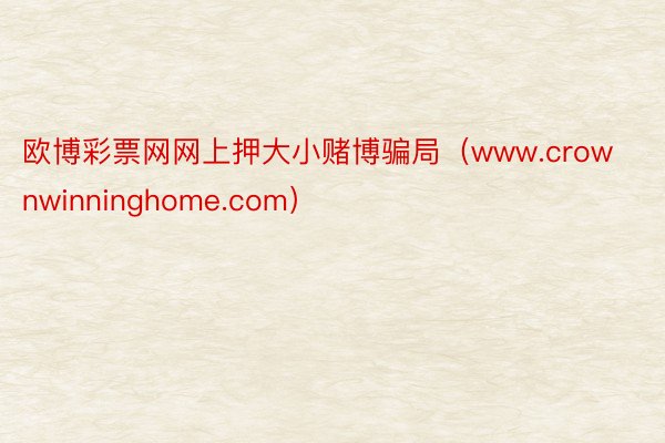 欧博彩票网网上押大小赌博骗局（www.crownwinninghome.com）