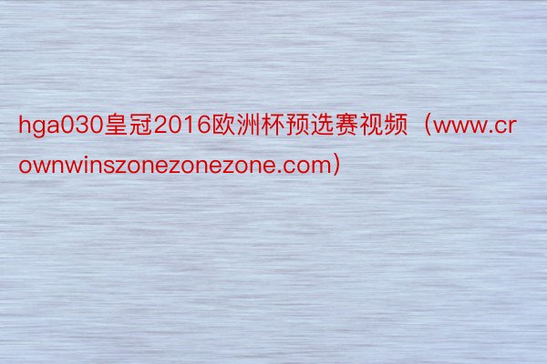 hga030皇冠2016欧洲杯预选赛视频（www.crownwinszonezonezone.com）