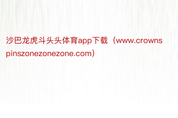 沙巴龙虎斗头头体育app下载（www.crownspinszonezonezone.com）