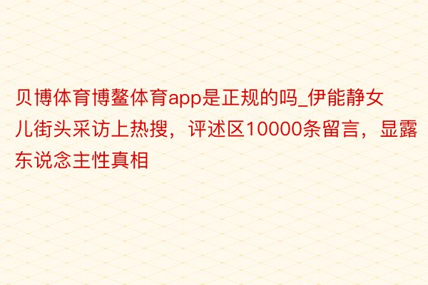 贝博体育博鳌体育app是正规的吗_伊能静女儿街头采访上热搜，评述区10000条留言，显露东说念主性真相