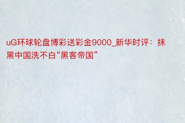 uG环球轮盘博彩送彩金9000_新华时评：抹黑中国洗不白“黑客帝国”