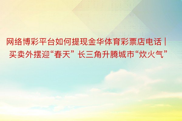 网络博彩平台如何提现金华体育彩票店电话 | 买卖外摆迎“春天” 长三角升腾城市“炊火气”