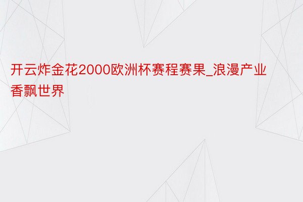 开云炸金花2000欧洲杯赛程赛果_浪漫产业香飘世界