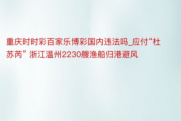 重庆时时彩百家乐博彩国内违法吗_应付“杜苏芮” 浙江温州2230艘渔船归港避风