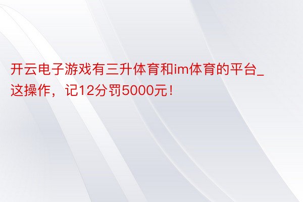 开云电子游戏有三升体育和im体育的平台_这操作，记12分罚5000元！