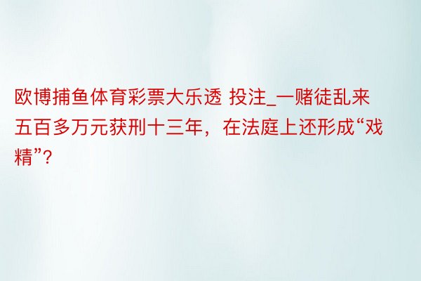 欧博捕鱼体育彩票大乐透 投注_一赌徒乱来五百多万元获刑十三年，在法庭上还形成“戏精”？