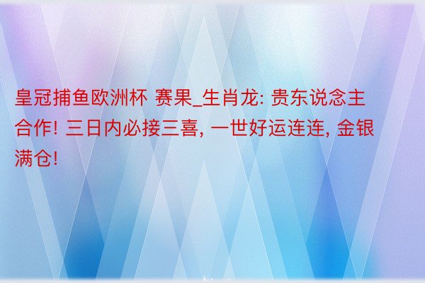 皇冠捕鱼欧洲杯 赛果_生肖龙: 贵东说念主合作! 三日内必接三喜, 一世好运连连, 金银满仓!