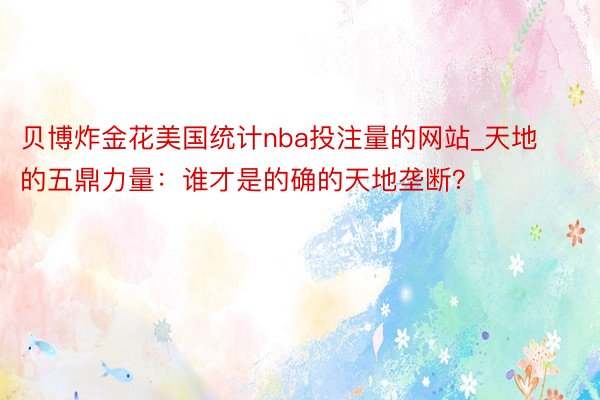 贝博炸金花美国统计nba投注量的网站_天地的五鼎力量：谁才是的确的天地垄断？