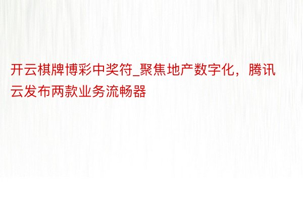 开云棋牌博彩中奖符_聚焦地产数字化，腾讯云发布两款业务流畅器