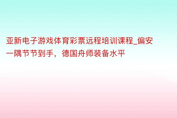 亚新电子游戏体育彩票远程培训课程_偏安一隅节节到手，德国舟师装备水平