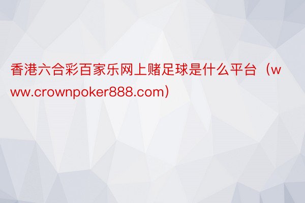 香港六合彩百家乐网上赌足球是什么平台（www.crownpoker888.com）