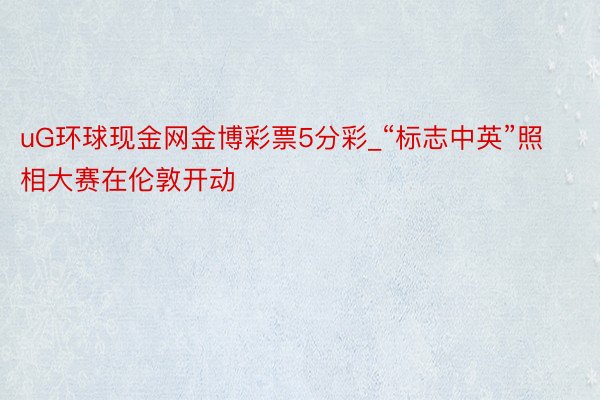 uG环球现金网金博彩票5分彩_“标志中英”照相大赛在伦敦开动