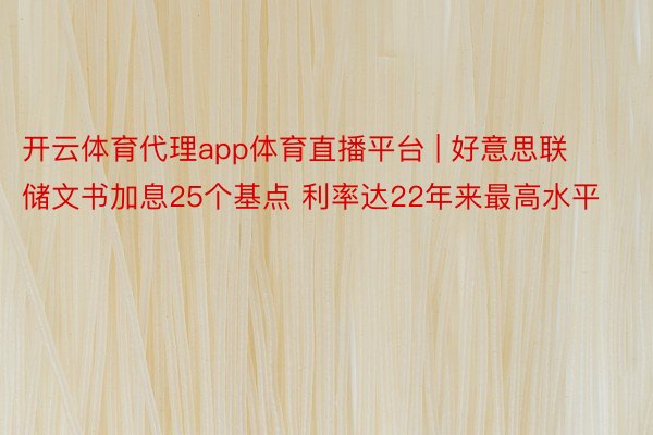 开云体育代理app体育直播平台 | 好意思联储文书加息25个基点 利率达22年来最高水平