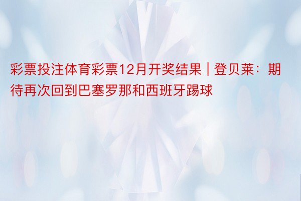 彩票投注体育彩票12月开奖结果 | 登贝莱：期待再次回到巴塞罗那和西班牙踢球