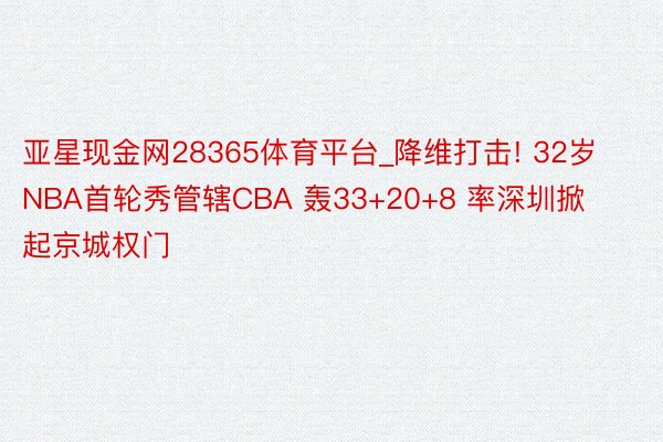 亚星现金网28365体育平台_降维打击! 32岁NBA首轮秀管辖CBA 轰33+20+8 率深圳掀起京城权门