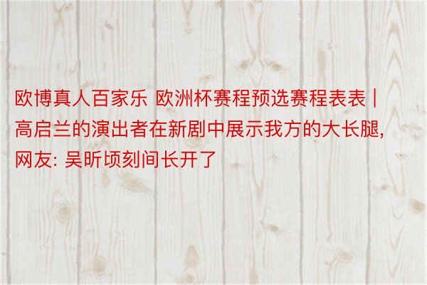 欧博真人百家乐 欧洲杯赛程预选赛程表表 | 高启兰的演出者在新剧中展示我方的大长腿, 网友: 吴昕顷刻间长开了