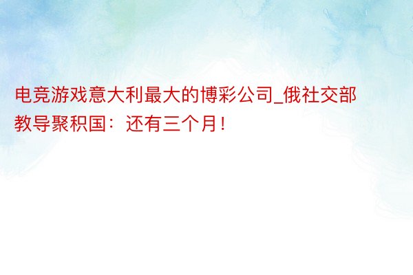 电竞游戏意大利最大的博彩公司_俄社交部教导聚积国：还有三个月！