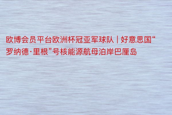 欧博会员平台欧洲杯冠亚军球队 | 好意思国“罗纳德·里根”号核能源航母泊岸巴厘岛