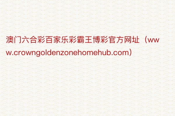 澳门六合彩百家乐彩霸王博彩官方网址（www.crowngoldenzonehomehub.com）