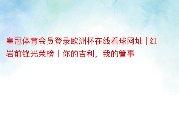 皇冠体育会员登录欧洲杯在线看球网址 | 红岩前锋光荣榜丨你的吉利，我的管事