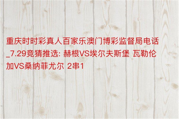 重庆时时彩真人百家乐澳门博彩监督局电话_7.29竞猜推选: 赫根VS埃尔夫斯堡 瓦勒伦加VS桑纳菲尤尔 2串1