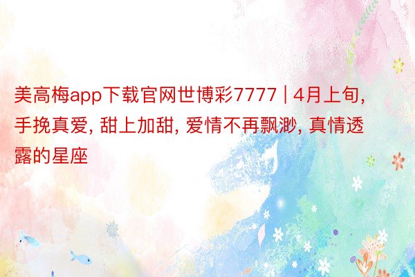 美高梅app下载官网世博彩7777 | 4月上旬, 手挽真爱, 甜上加甜, 爱情不再飘渺, 真情透露的星座