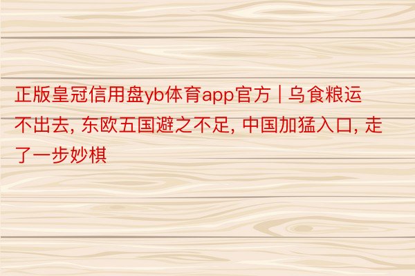 正版皇冠信用盘yb体育app官方 | 乌食粮运不出去, 东欧五国避之不足, 中国加猛入口, 走了一步妙棋