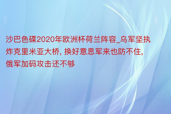 沙巴色碟2020年欧洲杯荷兰阵容_乌军坚执炸克里米亚大桥， 换好意思军来也防不住， 俄军加码攻击还不够