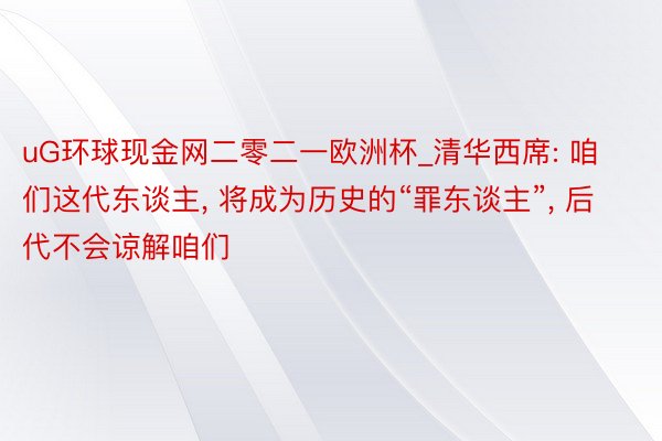 uG环球现金网二零二一欧洲杯_清华西席: 咱们这代东谈主, 将成为历史的“罪东谈主”, 后代不会谅解咱们