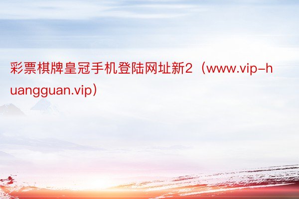 彩票棋牌皇冠手机登陆网址新2（www.vip-huangguan.vip）