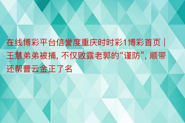 在线博彩平台信誉度重庆时时彩1博彩首页 | 王慧弟弟被捕, 不仅败露老郭的“谨防”, 顺带还帮曹云金正了名