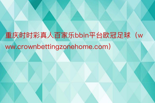 重庆时时彩真人百家乐bbin平台欧冠足球（www.crownbettingzonehome.com）