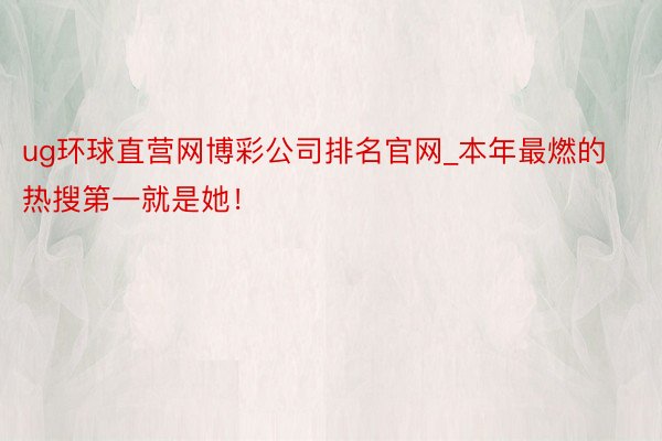 ug环球直营网博彩公司排名官网_本年最燃的热搜第一就是她！