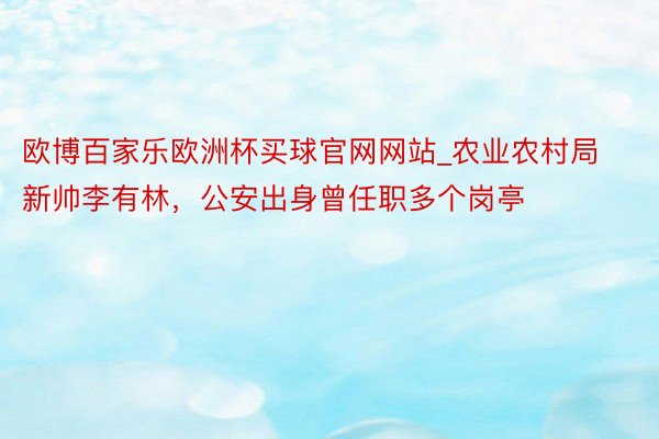 欧博百家乐欧洲杯买球官网网站_农业农村局新帅李有林，公安出身曾任职多个岗亭