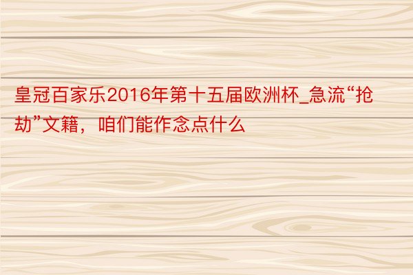 皇冠百家乐2016年第十五届欧洲杯_急流“抢劫”文籍，咱们能作念点什么