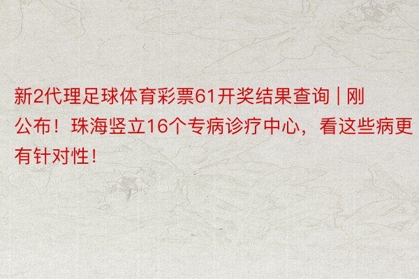 新2代理足球体育彩票61开奖结果查询 | 刚公布！珠海竖立16个专病诊疗中心，看这些病更有针对性！