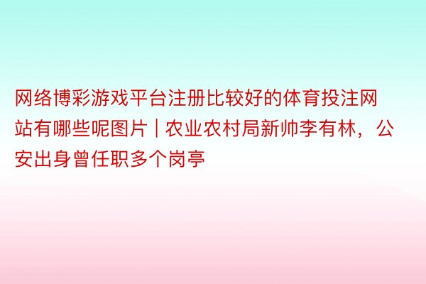 网络博彩游戏平台注册比较好的体育投注网站有哪些呢图片 | 农业农村局新帅李有林，公安出身曾任职多个岗亭