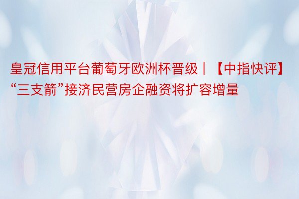 皇冠信用平台葡萄牙欧洲杯晋级 | 【中指快评】“三支箭”接济民营房企融资将扩容增量