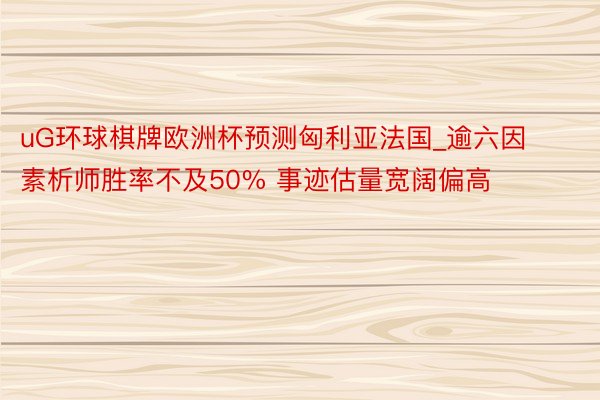 uG环球棋牌欧洲杯预测匈利亚法国_逾六因素析师胜率不及50% 事迹估量宽阔偏高