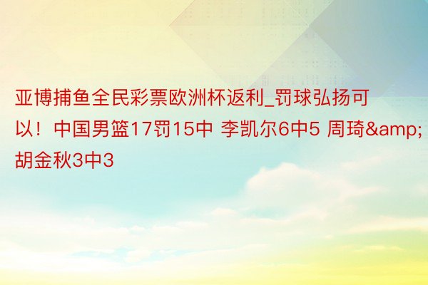 亚博捕鱼全民彩票欧洲杯返利_罚球弘扬可以！中国男篮17罚15中 李凯尔6中5 周琦&胡金秋3中3